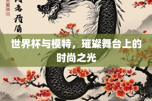 世界杯与模特，璀璨舞台上的时尚之光