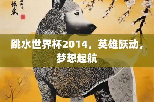 跳水世界杯2014，英雄跃动，梦想起航