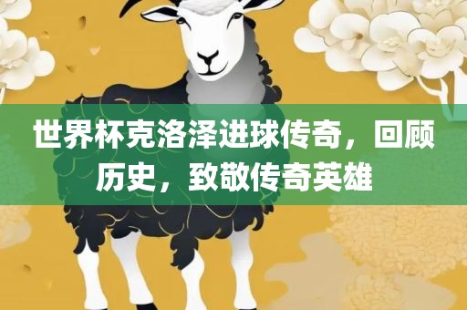世界杯克洛泽进球传奇，回顾历史，致敬传奇英雄