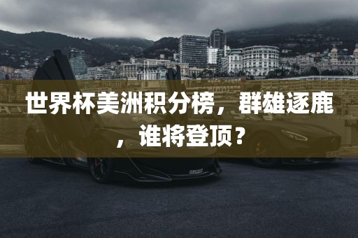 世界杯美洲积分榜，群雄逐鹿，谁将登顶？