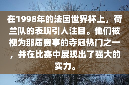 在1998年的法国世界杯上，荷兰队的表现引人注目。他们被视为那届赛事的夺冠热门之一，并在比赛中展现出了强大的实力。