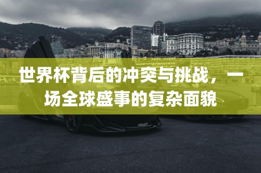 世界杯背后的冲突与挑战，一场全球盛事的复杂面貌
