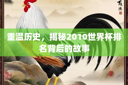 重温历史，揭秘2010世界杯排名背后的故事