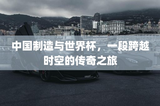 中国制造与世界杯，一段跨越时空的传奇之旅