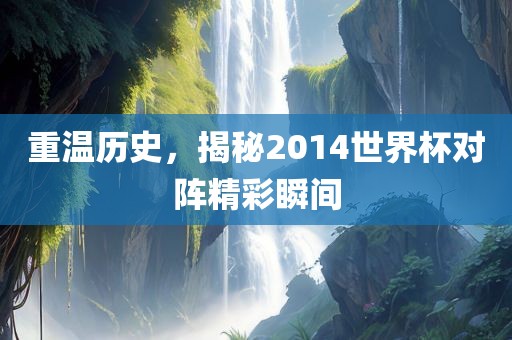 重温历史，揭秘2014世界杯对阵精彩瞬间