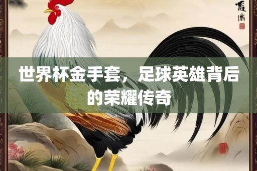 世界杯金手套，足球英雄背后的荣耀传奇