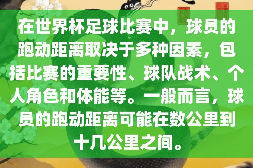 在世界杯足球比赛中，球员的跑动距离取决于多种因素，包括比赛的重要性、球队战术、个人角色和体能等。一般而言，球员的跑动距离可能在数公里到十几公里之间。