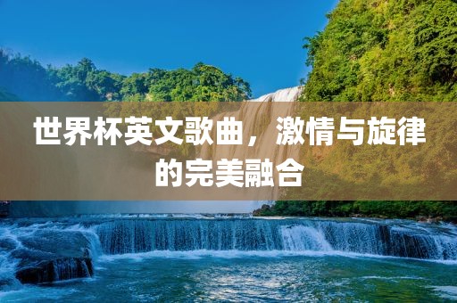 世界杯英文歌曲，激情与旋律的完美融合
