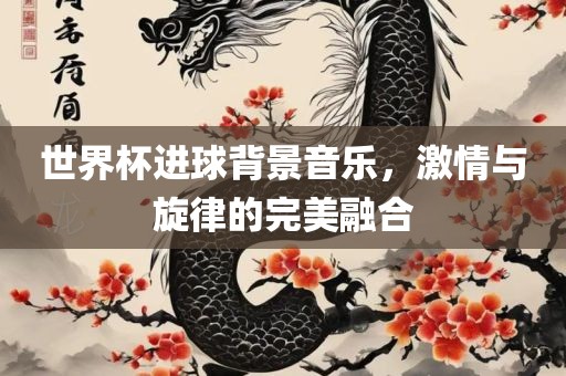 世界杯进球背景音乐，激情与旋律的完美融合