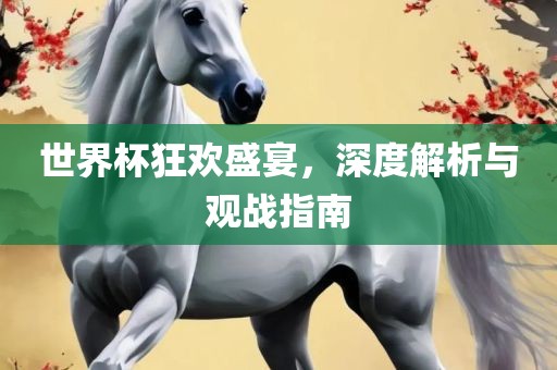 世界杯狂欢盛宴，深度解析与观战指南