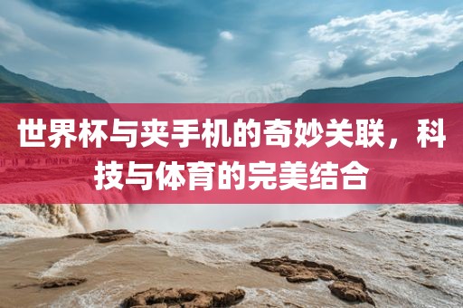 世界杯与夹手机的奇妙关联，科技与体育的完美结合