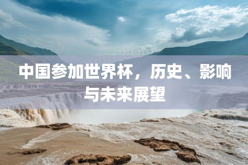 中国参加世界杯，历史、影响与未来展望