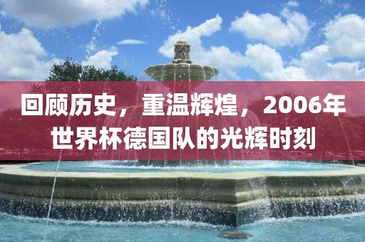 回顾历史，重温辉煌，2006年世界杯德国队的光辉时刻