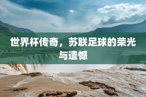 世界杯传奇，苏联足球的荣光与遗憾