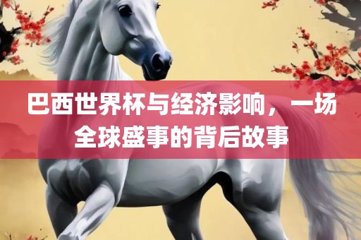 巴西世界杯与经济影响，一场全球盛事的背后故事
