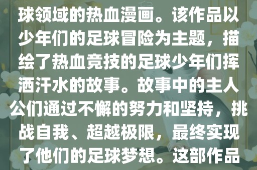 足球小将少年世界杯是一部以足球为题材，展现少年竞技足球领域的热血漫画。该作品以少年们的足球冒险为主题，描绘了热血竞技的足球少年们挥洒汗水的故事。故事中的主人公们通过不懈的努力和坚持，挑战自我、超越极限，最终实现了他们的足球梦想。这部作品充满了激情、热血和励志元素，深受观众喜爱。