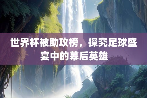 世界杯被助攻榜，探究足球盛宴中的幕后英雄