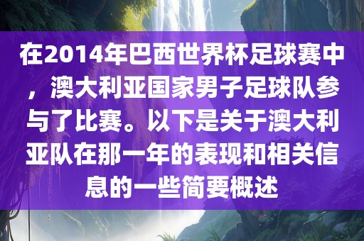 在2014年巴西世界杯足球赛中，澳大利亚国家男子足球队参与了比赛。以下是关于澳大利亚队在那一年的表现和相关信息的一些简要概述