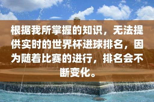 根据我所掌握的知识，无法提供实时的世界杯进球排名，因为随着比赛的进行，排名会不断变化。