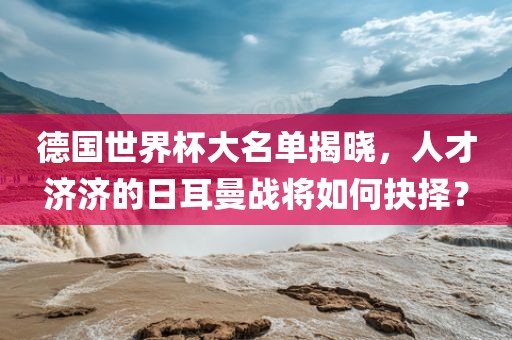 德国世界杯大名单揭晓，人才济济的日耳曼战将如何抉择？