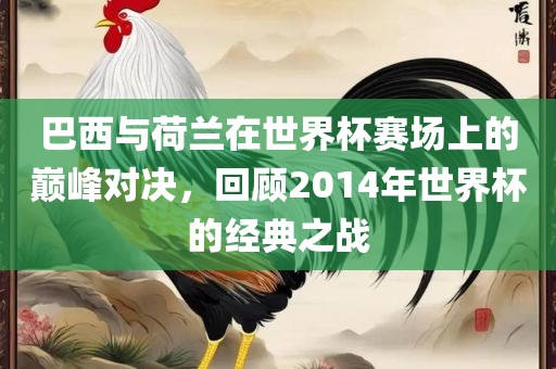 巴西与荷兰在世界杯赛场上的巅峰对决，回顾2014年世界杯的经典之战