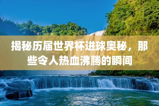 揭秘历届世界杯进球奥秘，那些令人热血沸腾的瞬间