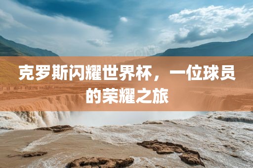 克罗斯闪耀世界杯，一位球员的荣耀之旅