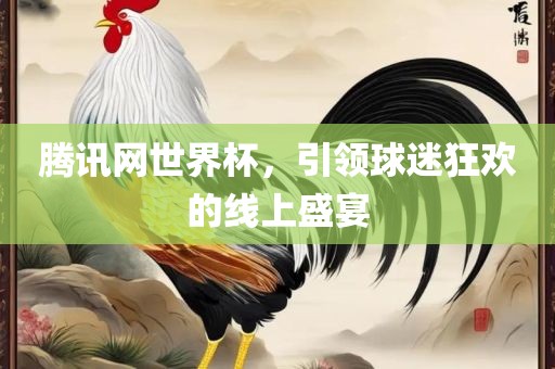 腾讯网世界杯，引领球迷狂欢的线上盛宴
