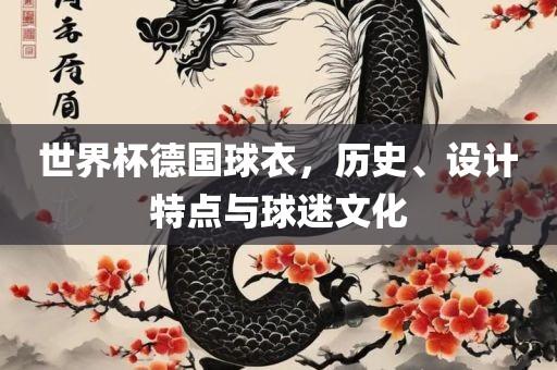世界杯德国球衣，历史、设计特点与球迷文化