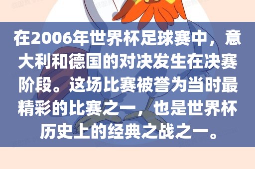 在2006年世界杯足球赛中，意大利和德国的对决发生在决赛阶段。这场比赛被誉为当时最精彩的比赛之一，也是世界杯历史上的经典之战之一。