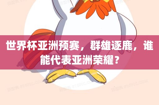 世界杯亚洲预赛，群雄逐鹿，谁能代表亚洲荣耀？