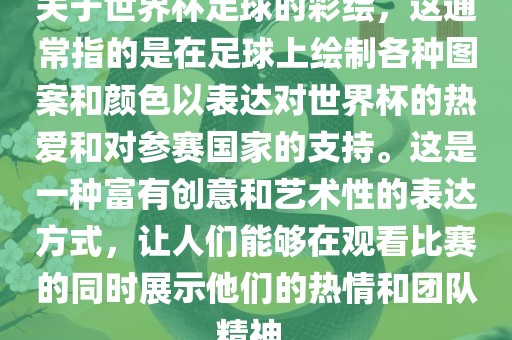关于世界杯足球的彩绘，这通常指的是在足球上绘制各种图案和颜色以表达对世界杯的热爱和对参赛国家的支持。这是一种富有创意和艺术性的表达方式，让人们能够在观看比赛的同时展示他们的热情和团队精神。