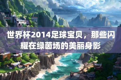 世界杯2014足球宝贝，那些闪耀在绿茵场的美丽身影