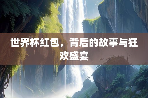 世界杯红包，背后的故事与狂欢盛宴