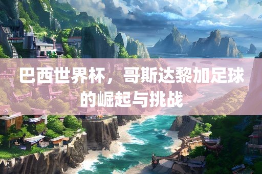 巴西世界杯，哥斯达黎加足球的崛起与挑战