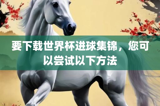 要下载世界杯进球集锦，您可以尝试以下方法