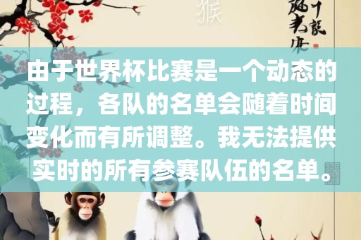 由于世界杯比赛是一个动态的过程，各队的名单会随着时间变化而有所调整。我无法提供实时的所有参赛队伍的名单。