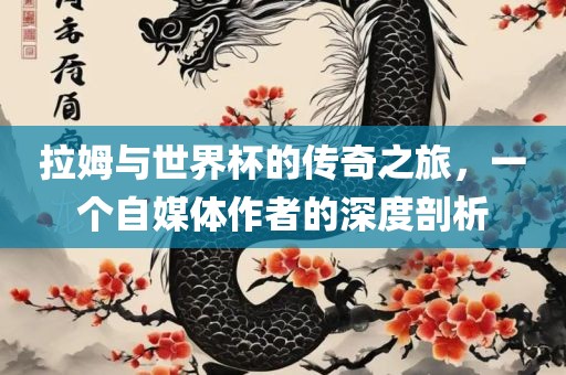 拉姆与世界杯的传奇之旅，一个自媒体作者的深度剖析