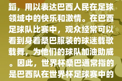 世界杯和桑巴都与足球有关。具体来说，桑巴是巴西的民族舞蹈，用以表达巴西人民在足球领域中的快乐和激情。在巴西足球队比赛中，观众经常可以看到身着桑巴服装的球迷载歌载舞，为他们的球队加油助威。因此，世界杯桑巴通常指的是巴西队在世界杯足球赛中的表现，代表着巴西足球的魅力和激情。