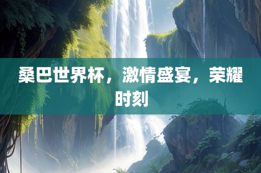 桑巴世界杯，激情盛宴，荣耀时刻