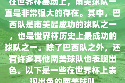 在世界杯赛场上，南美球队一直是非常强大的存在。其中，巴西队是南美最成功的球队之一，也是世界杯历史上最成功的球队之一。除了巴西队之外，还有许多其他南美球队也表现出色。以下是一些在世界杯上表现出色的南美球队