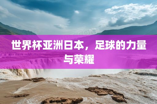 世界杯亚洲日本，足球的力量与荣耀