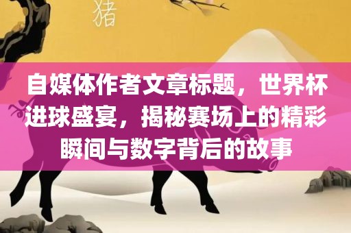 自媒体作者文章标题，世界杯进球盛宴，揭秘赛场上的精彩瞬间与数字背后的故事