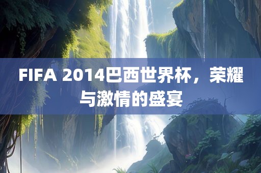 FIFA 2014巴西世界杯，荣耀与激情的盛宴