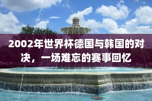 2002年世界杯德国与韩国的对决，一场难忘的赛事回忆