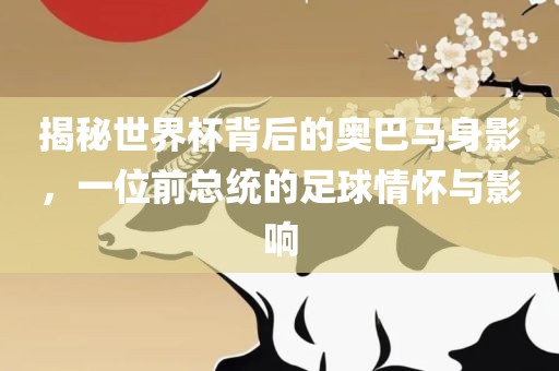 揭秘世界杯背后的奥巴马身影，一位前总统的足球情怀与影响