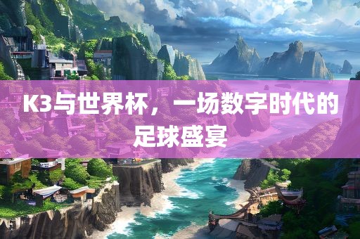 K3与世界杯，一场数字时代的足球盛宴