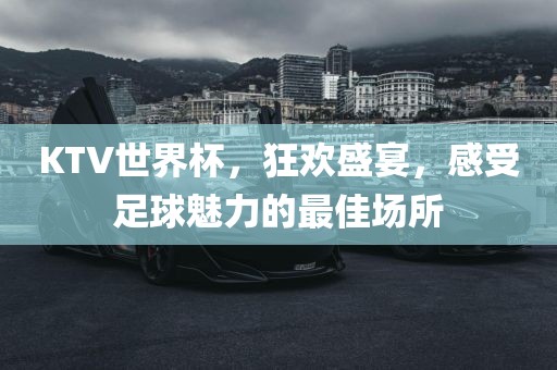 KTV世界杯，狂欢盛宴，感受足球魅力的最佳场所
