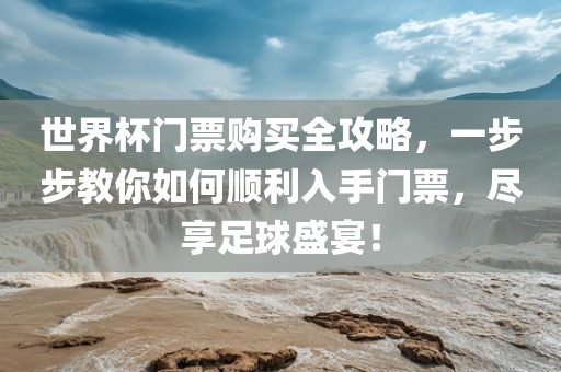 世界杯门票购买全攻略，一步步教你如何顺利入手门票，尽享足球盛宴！