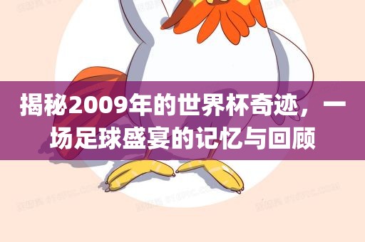揭秘2009年的世界杯奇迹，一场足球盛宴的记忆与回顾